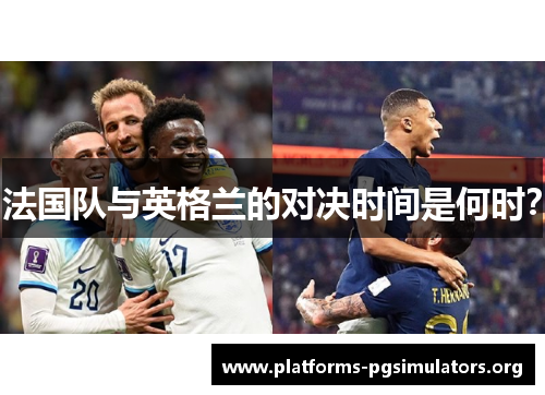法国队与英格兰的对决时间是何时? 法国队与英格兰的对决时间是何时?