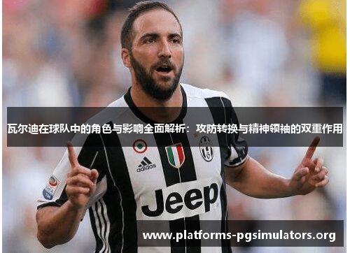 瓦尔迪在球队中的角色与影响全面解析：攻防转换与精神领袖的双重作用