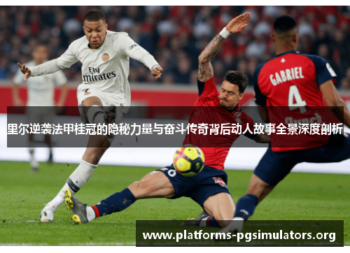 里尔逆袭法甲桂冠的隐秘力量与奋斗传奇背后动人故事全景深度剖析